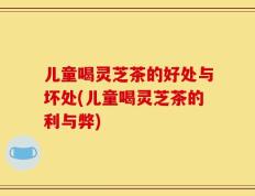 儿童喝灵芝茶的好处与坏处(儿童喝灵芝茶的利与弊)