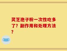 灵芝孢子粉一次性吃多了？副作用和处理方法？