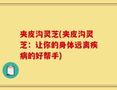 夹皮沟灵芝(夹皮沟灵芝：让你的身体远离疾病的好帮手)