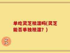 单吃灵芝祛湿吗(灵芝能否单独祛湿？)