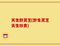天生野灵芝(野生灵芝天生珍贵)