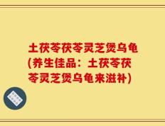 土茯苓茯苓灵芝煲乌龟(养生佳品：土茯苓茯苓灵芝煲乌龟来滋补)