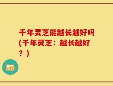 千年灵芝能越长越好吗(千年灵芝：越长越好？)
