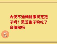 大便不通畅能服灵芝孢子吗？灵芝孢子粉吃了会便秘吗