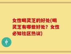 女性喝灵芝的好处(喝灵芝有哪些好处？女性必知社区热议)