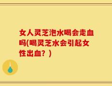 女人灵芝泡水喝会走血吗(喝灵芝水会引起女性出血？)