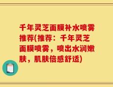 千年灵芝面膜补水喷雾推荐(推荐：千年灵芝面膜喷雾，喷出水润嫩肤，肌肤倍感舒适)