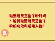 破壁后灵芝孢子粉好吗？解析破壁后灵芝孢子粉的功效和适用人群？