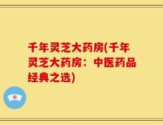 千年灵芝大药房(千年灵芝大药房：中医药品经典之选)
