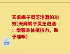 天麻蝎子灵芝泡酒的功效(天麻蝎子灵芝泡酒：增强身体抵抗力，助于睡眠)