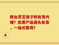 邢台灵芝孢子粉批发代理？优质产品源头批发，一站式服务？