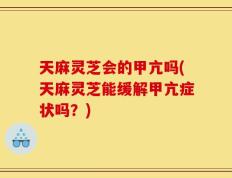 天麻灵芝会的甲亢吗(天麻灵芝能缓解甲亢症状吗？)