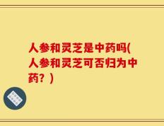 人参和灵芝是中药吗(人参和灵芝可否归为中药？)