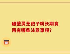 破壁灵芝孢子粉长期食用有哪些注意事项？