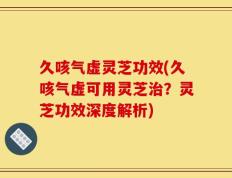 久咳气虚灵芝功效(久咳气虚可用灵芝治？灵芝功效深度解析)