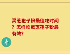 灵芝孢子粉最佳吃时间？怎样吃灵芝孢子粉最有效？