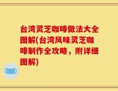 台湾灵芝咖啡做法大全图解(台湾风味灵芝咖啡制作全攻略，附详细图解)