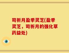 司祈月盈季灵芝(盈季灵芝，司祈月的强化草药益处)