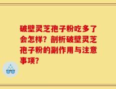 破壁灵芝孢子粉吃多了会怎样？剖析破壁灵芝孢子粉的副作用与注意事项？