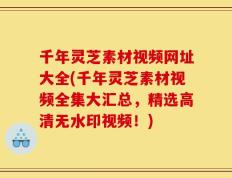 千年灵芝素材视频网址大全(千年灵芝素材视频全集大汇总，精选高清无水印视频！)