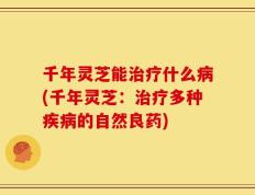 千年灵芝能治疗什么病(千年灵芝：治疗多种疾病的自然良药)