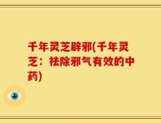 千年灵芝辟邪(千年灵芝：祛除邪气有效的中药)