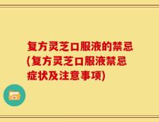 复方灵芝口服液的禁忌(复方灵芝口服液禁忌症状及注意事项)