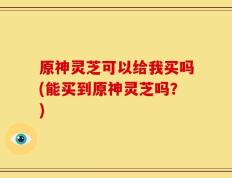 原神灵芝可以给我买吗(能买到原神灵芝吗？)