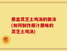原盅灵芝土鸡汤的做法(如何制作原汁原味的灵芝土鸡汤)
