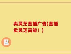 卖灵芝直播广告(直播卖灵芝高能！)