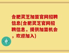 合肥灵芝加盟官网招聘信息(合肥灵芝官网招聘信息，提供加盟机会，欢迎加入)