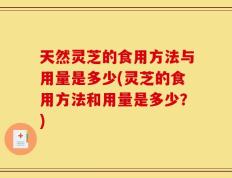 天然灵芝的食用方法与用量是多少(灵芝的食用方法和用量是多少？)