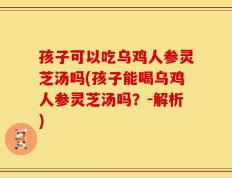 孩子可以吃乌鸡人参灵芝汤吗(孩子能喝乌鸡人参灵芝汤吗？-解析)