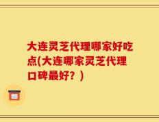 大连灵芝代理哪家好吃点(大连哪家灵芝代理口碑最好？)