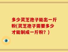 多少灵芝孢子能出一斤粉(灵芝孢子需要多少才能制成一斤粉？)