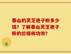 泰山的灵芝孢子粉多少钱？了解泰山灵芝孢子粉的价格和功效？