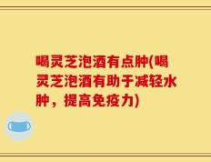 喝灵芝泡酒有点肿(喝灵芝泡酒有助于减轻水肿，提高免疫力)