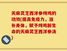 天麻灵芝西洋参炖鸡的功效(提高免疫力，滋补身体，赋予炖鸡新生命的天麻灵芝西洋参汤)