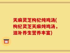 天麻灵芝枸杞炖鸡汤(枸杞灵芝天麻炖鸡汤，滋补养生营养丰富)
