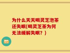 为什么天天喝灵芝泡茶还失眠(喝灵芝茶为何无法缓解失眠？)