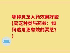 哪种灵芝入药效果好些(灵芝种类与药效：如何选用更有效的灵芝？)