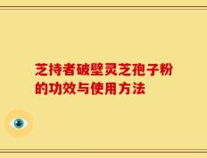 芝持者破壁灵芝孢子粉的功效与使用方法