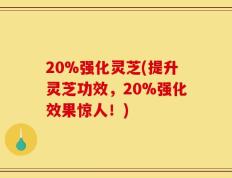 20%强化灵芝(提升灵芝功效，20%强化效果惊人！)