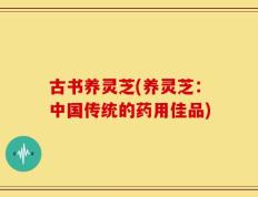 古书养灵芝(养灵芝：中国传统的药用佳品)