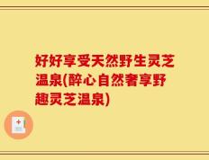 好好享受天然野生灵芝温泉(醉心自然奢享野趣灵芝温泉)