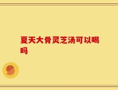 夏天大骨灵芝汤可以喝吗