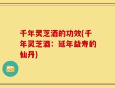 千年灵芝酒的功效(千年灵芝酒：延年益寿的仙丹)