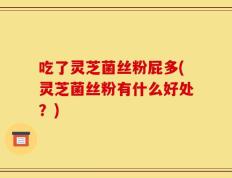 吃了灵芝菌丝粉屁多(灵芝菌丝粉有什么好处？)