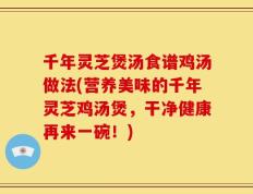 千年灵芝煲汤食谱鸡汤做法(营养美味的千年灵芝鸡汤煲，干净健康再来一碗！)