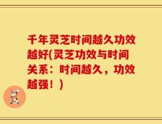 千年灵芝时间越久功效越好(灵芝功效与时间关系：时间越久，功效越强！)